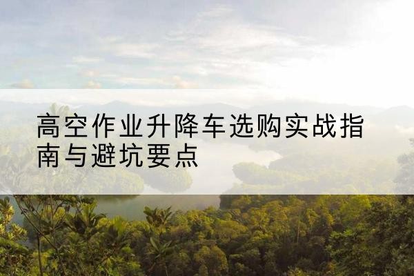 矿区升降车怎么选-高空作业升降车选购实战指南与避坑要点