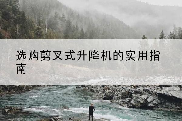 矿区剪叉式升降机怎么选-选购剪叉式升降机的实用指南