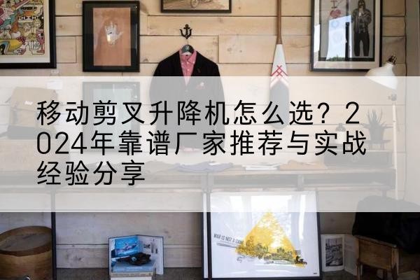 矿区升降平台厂家推荐-移动剪叉升降机怎么选？2024年靠谱厂家推荐与实战经验分享