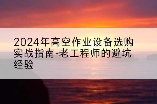 矿区高空作业升降机厂家推荐-2024年高空作业设备选购实战指南-老工程师的避坑经验