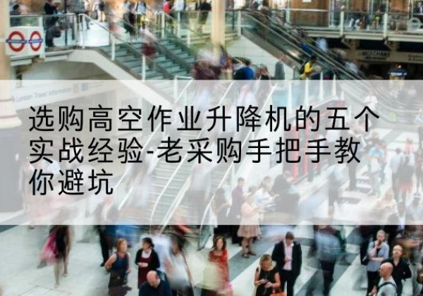 矿区高空作业升降机厂家-选购高空作业升降机的五个实战经验-老采购手把手教你避坑