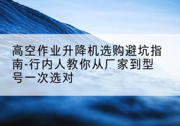 矿区升降平台厂家-高空作业升降机选购避坑指南-行内人教你从厂家到型号一次选对