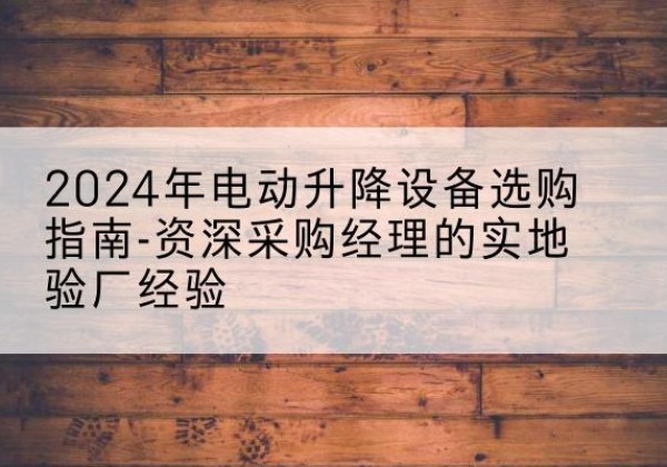 矿区电动剪叉升降平台厂家-2024年电动升降设备选购指南-资深采购经理的实地验厂经验