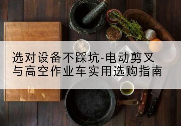 矿区电动剪叉升降平台怎么选-选对设备不踩坑-电动剪叉与高空作业车实用选购指南