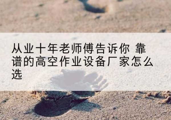 矿区高空作业升降机厂家推荐-从业十年老师傅告诉你 靠谱的高空作业设备厂家怎么选