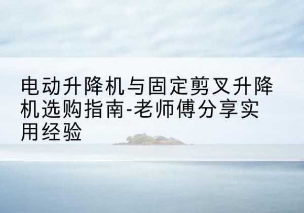 矿区电动升降机怎么选-电动升降机与固定剪叉升降机选购指南-老师傅分享实用经验