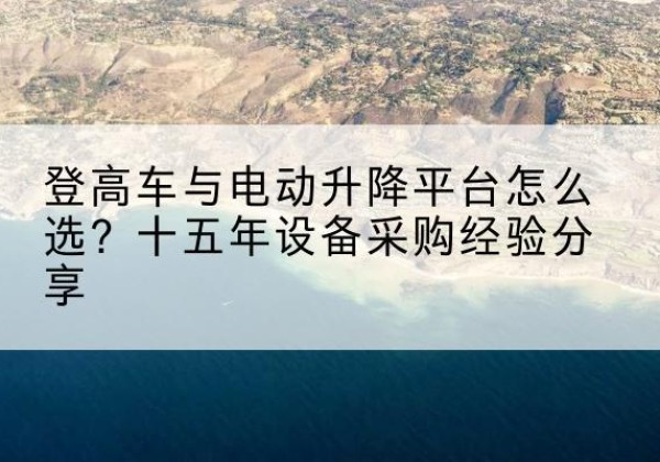 矿区登高车厂家厂家-登高车与电动升降平台怎么选？十五年设备采购经验分享