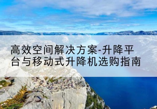 矿区升降平台厂家-*空间解决方案-升降平台与移动式升降机选购指南