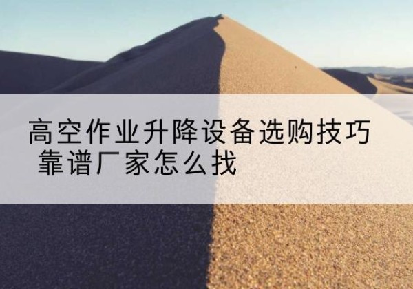 矿区电动升降平台厂家推荐-高空作业升降设备选购技巧 靠谱厂家怎么找