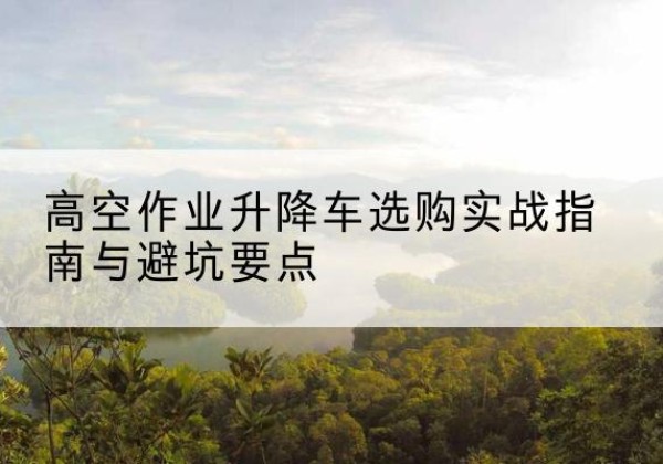 矿区升降车怎么选-高空作业升降车选购实战指南与避坑要点