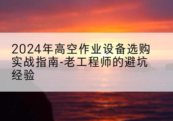 矿区高空作业升降机厂家推荐-2024年高空作业设备选购实战指南-老工程师的避坑经验