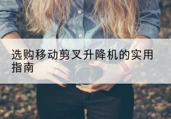 矿区移动剪叉升降机怎么选-选购移动剪叉升降机的实用指南